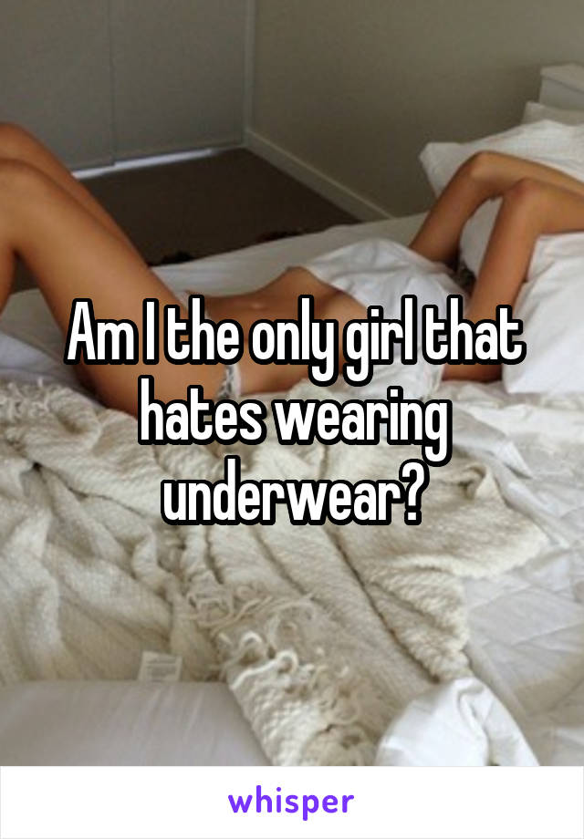 Am I the only girl that hates wearing underwear?