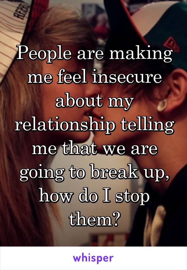 People are making me feel insecure about my relationship telling me that we are going to break up, how do I stop them?