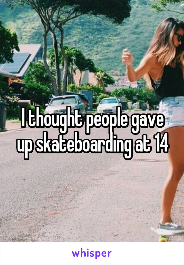 I thought people gave up skateboarding at 14