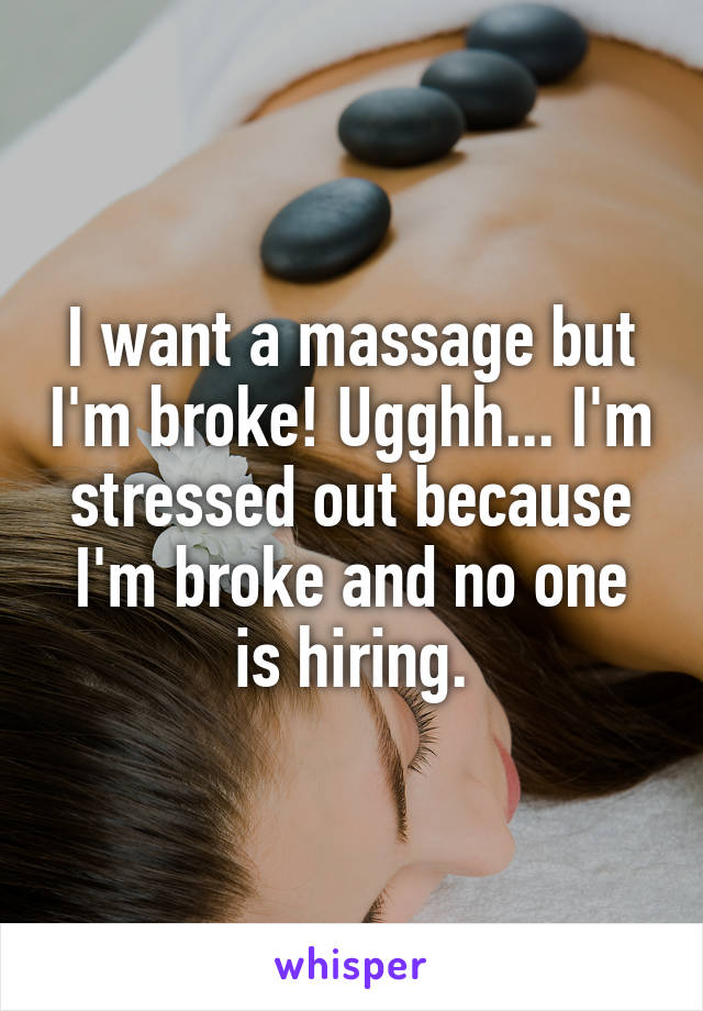 I want a massage but I'm broke! Ugghh... I'm stressed out because I'm broke and no one is hiring.