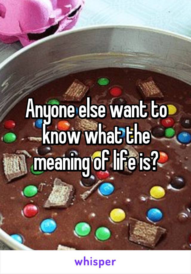 Anyone else want to know what the meaning of life is?