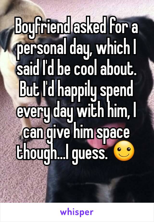 Boyfriend asked for a personal day, which I said I'd be cool about. But I'd happily spend every day with him, I can give him space though...I guess. ☺