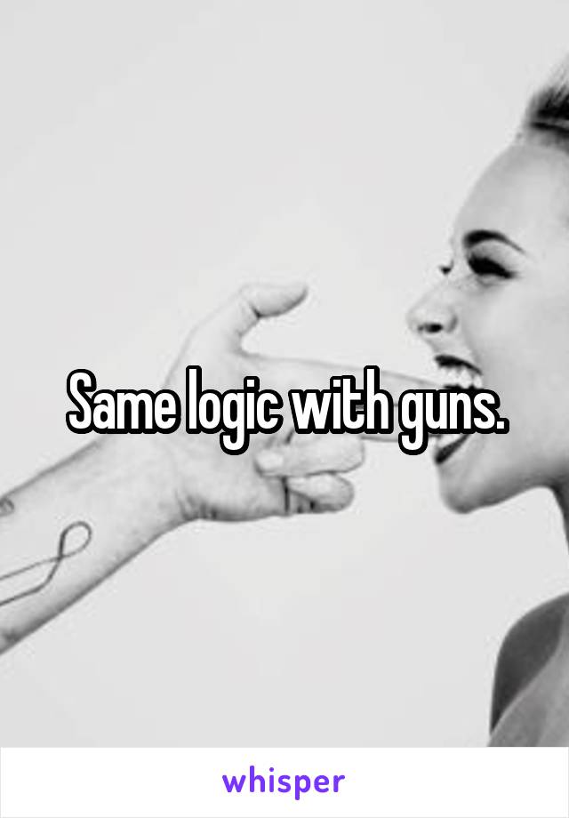 Same logic with guns.