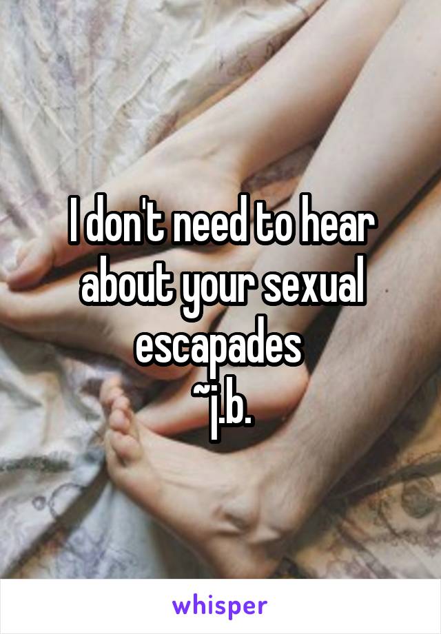 I don't need to hear about your sexual escapades 
~j.b.