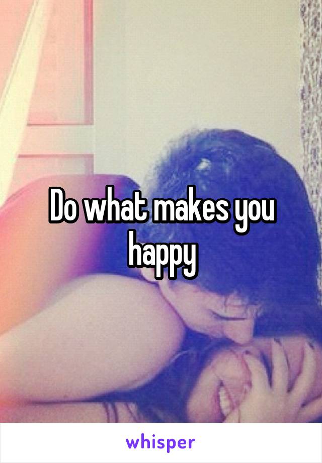 Do what makes you happy