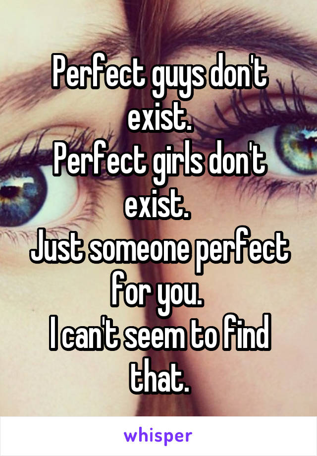 Perfect guys don't exist.
Perfect girls don't exist. 
Just someone perfect for you. 
I can't seem to find that.