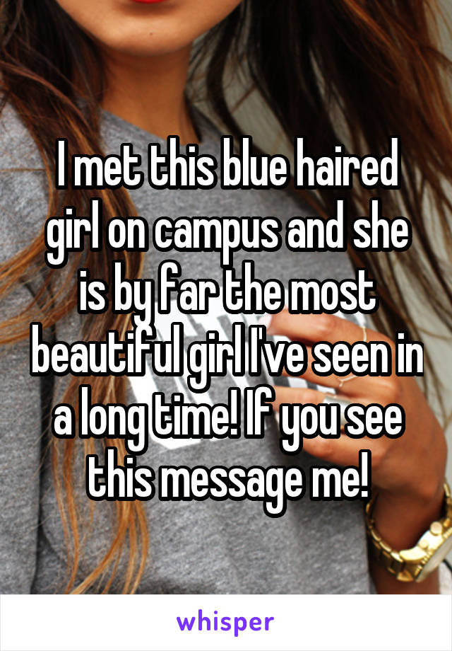 I met this blue haired girl on campus and she is by far the most beautiful girl I've seen in a long time! If you see this message me!