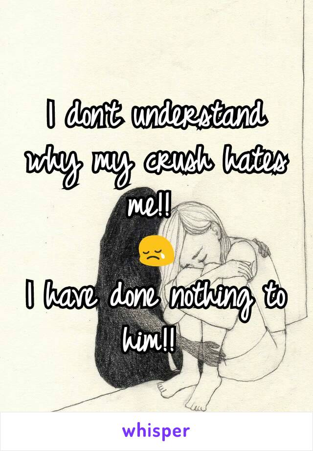 I don't understand why my crush hates me!! 
😢
I have done nothing to him!! 