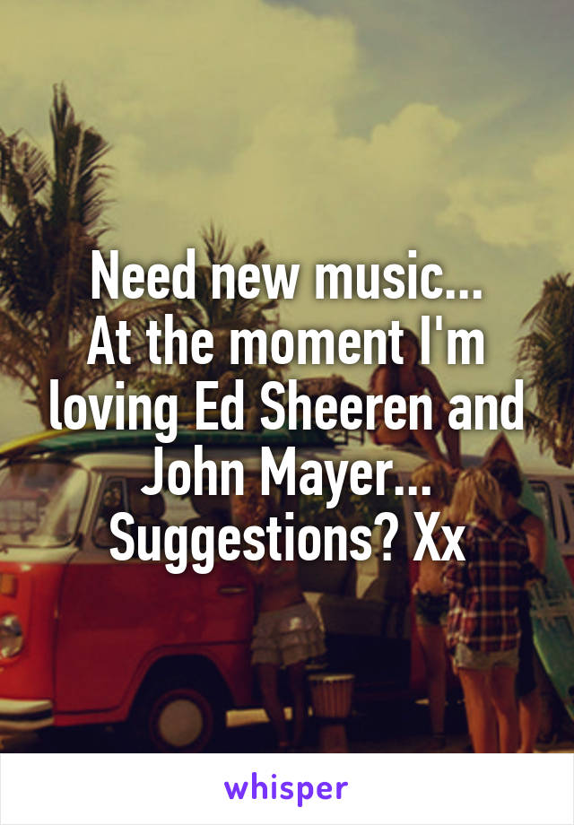 Need new music...
At the moment I'm loving Ed Sheeren and John Mayer...
Suggestions? Xx