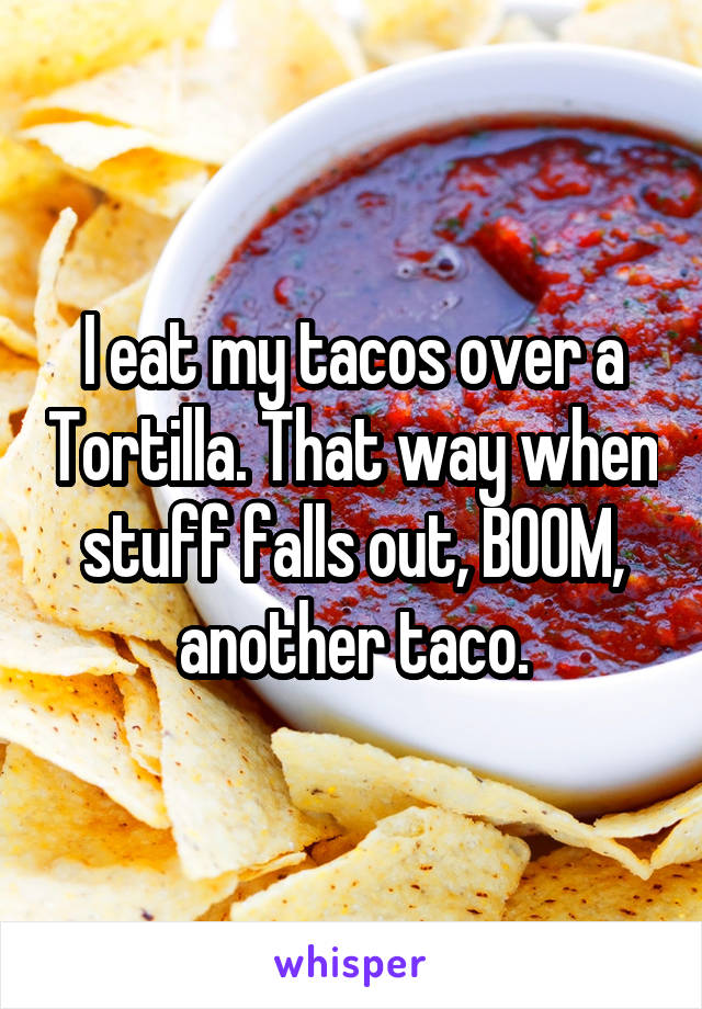 I eat my tacos over a Tortilla. That way when stuff falls out, BOOM, another taco.