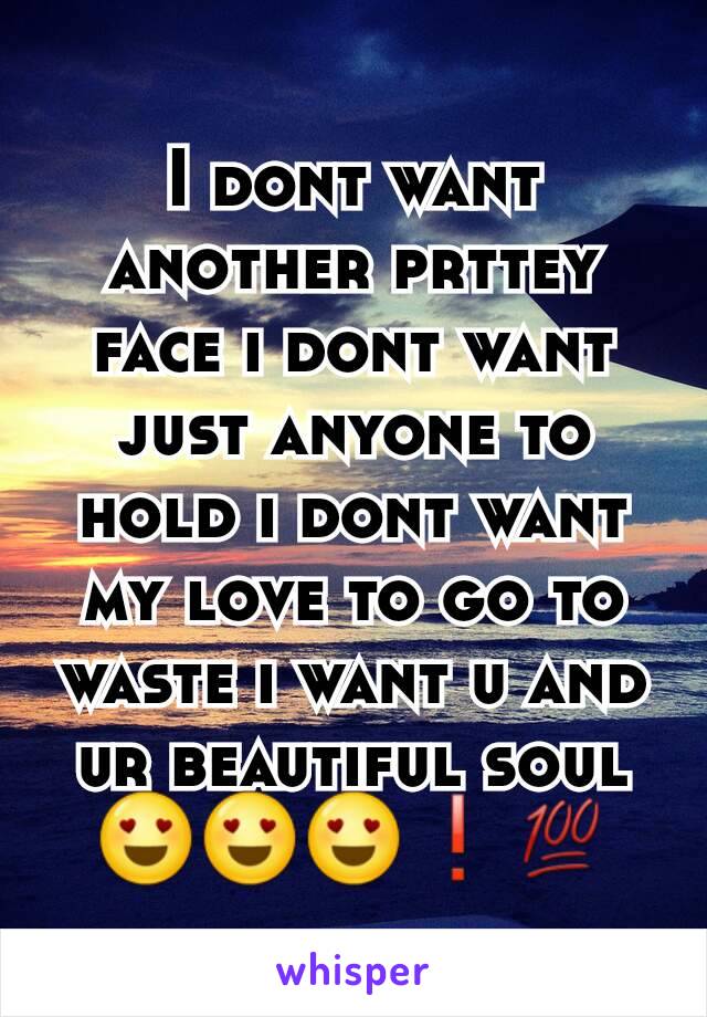 I dont want another prttey face i dont want just anyone to hold i dont want my love to go to waste i want u and ur beautiful soul😍😍😍❗💯