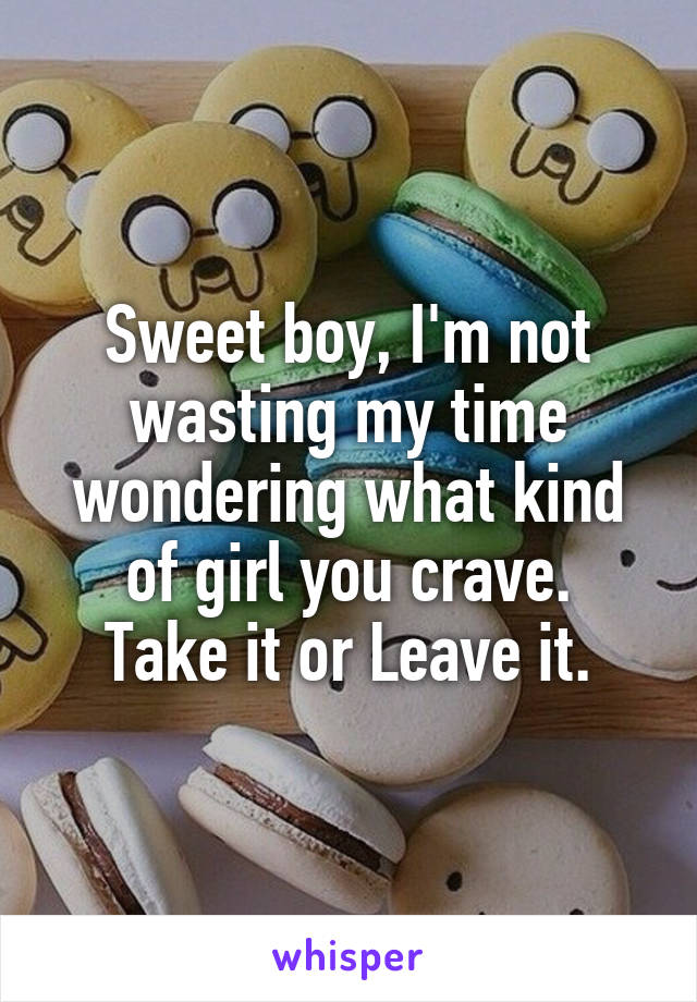 Sweet boy, I'm not wasting my time wondering what kind of girl you crave.
Take it or Leave it.