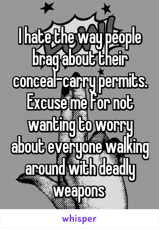 I hate the way people brag about their conceal-carry permits. Excuse me for not wanting to worry about everyone walking around with deadly weapons 