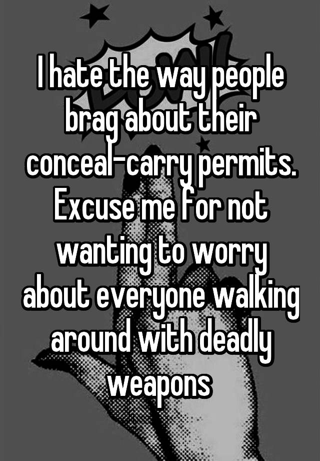 I hate the way people brag about their conceal-carry permits. Excuse me for not wanting to worry about everyone walking around with deadly weapons 