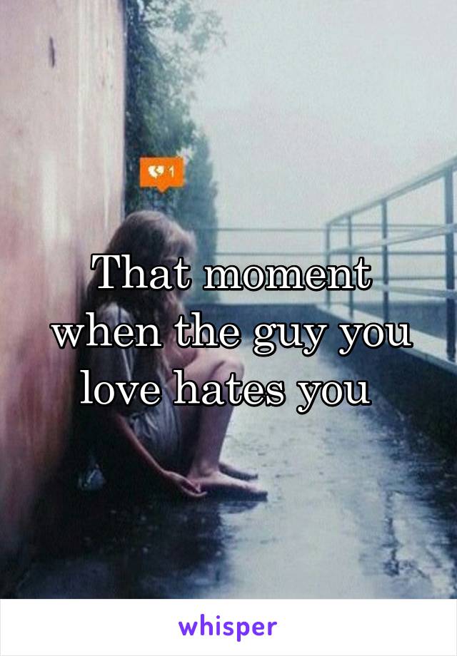 That moment when the guy you love hates you 