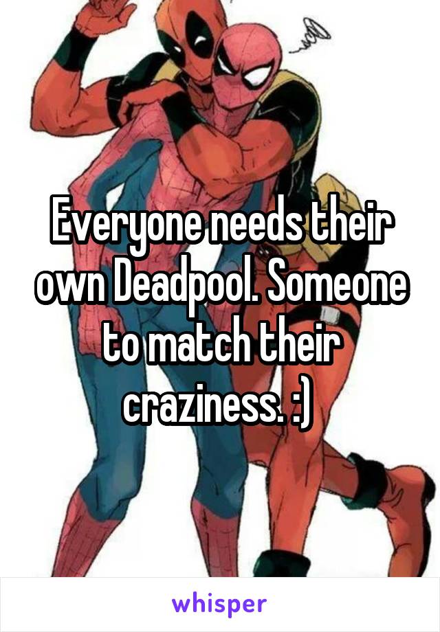 Everyone needs their own Deadpool. Someone to match their craziness. :) 