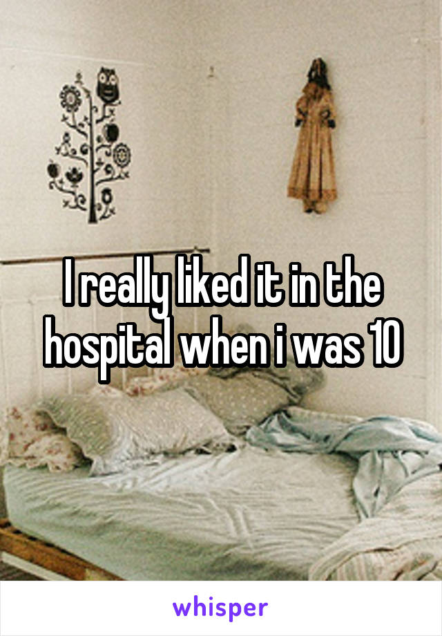 I really liked it in the hospital when i was 10