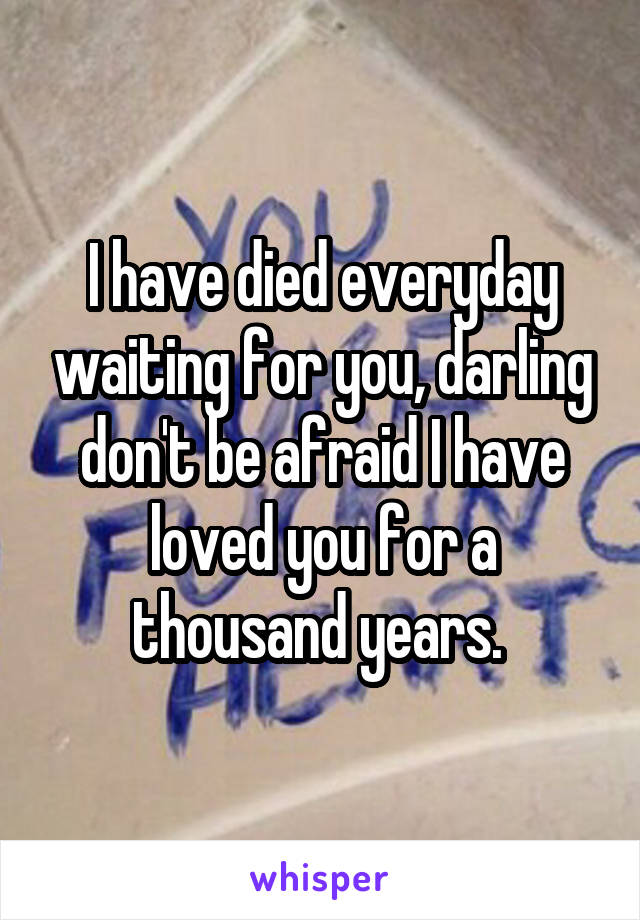 I have died everyday waiting for you, darling don't be afraid I have loved you for a thousand years. 