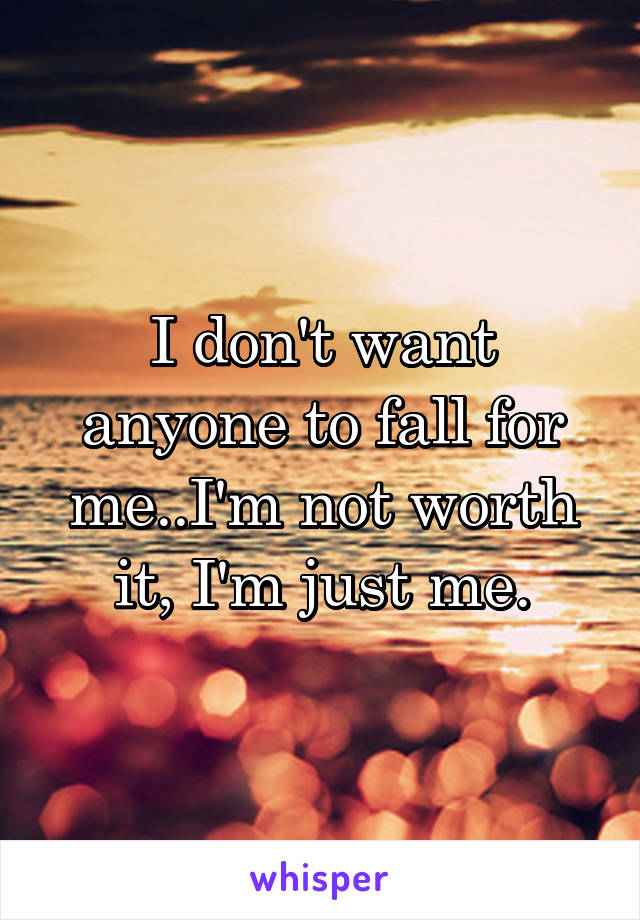 I don't want anyone to fall for me..I'm not worth it, I'm just me.