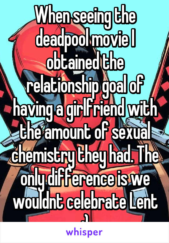 When seeing the deadpool movie I obtained the relationship goal of having a girlfriend with the amount of sexual chemistry they had. The only difference is we wouldnt celebrate Lent ;)