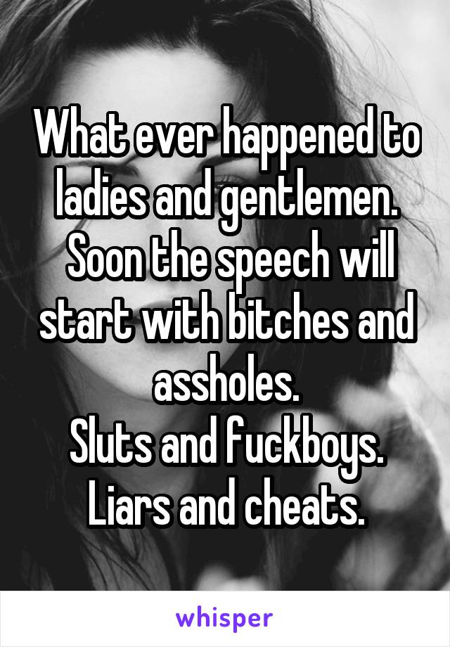 What ever happened to ladies and gentlemen.
 Soon the speech will start with bitches and assholes.
Sluts and fuckboys.
Liars and cheats.