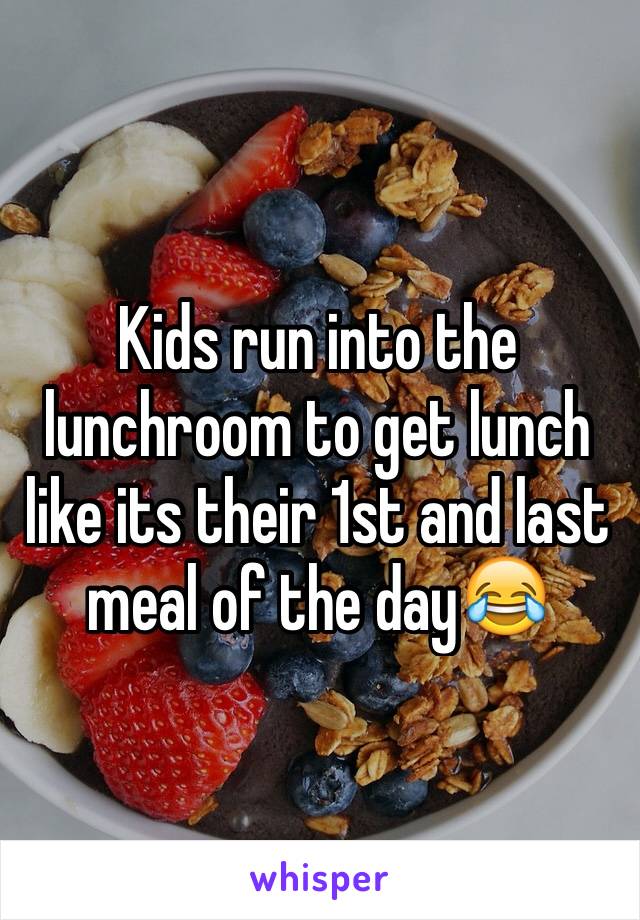 Kids run into the lunchroom to get lunch like its their 1st and last meal of the day😂