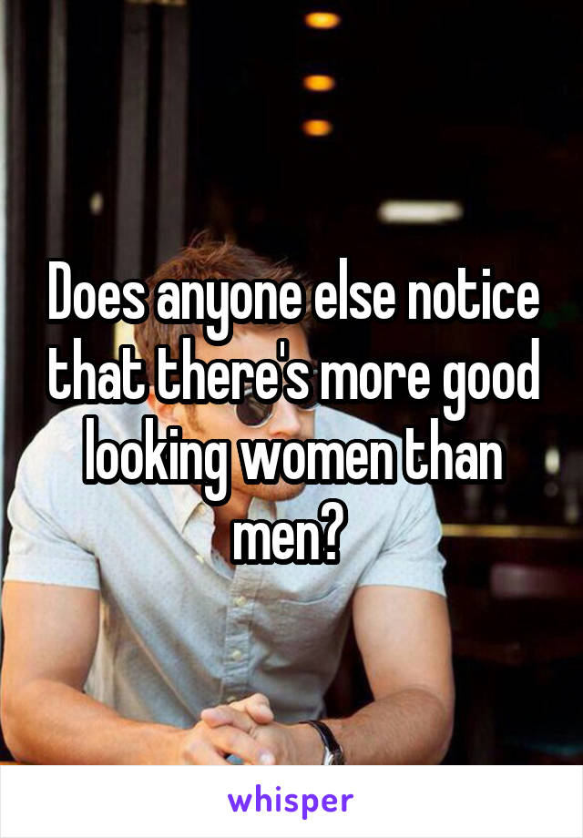 Does anyone else notice that there's more good looking women than men? 