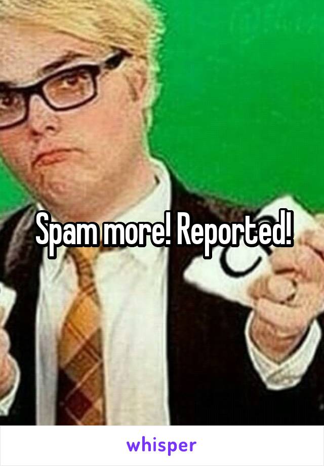 Spam more! Reported!