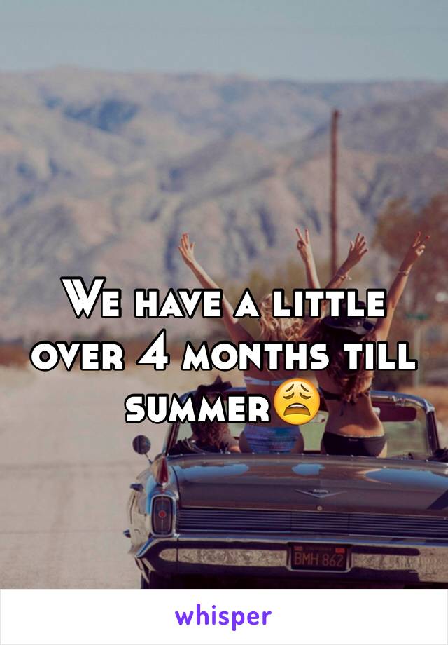 We have a little over 4 months till summer😩