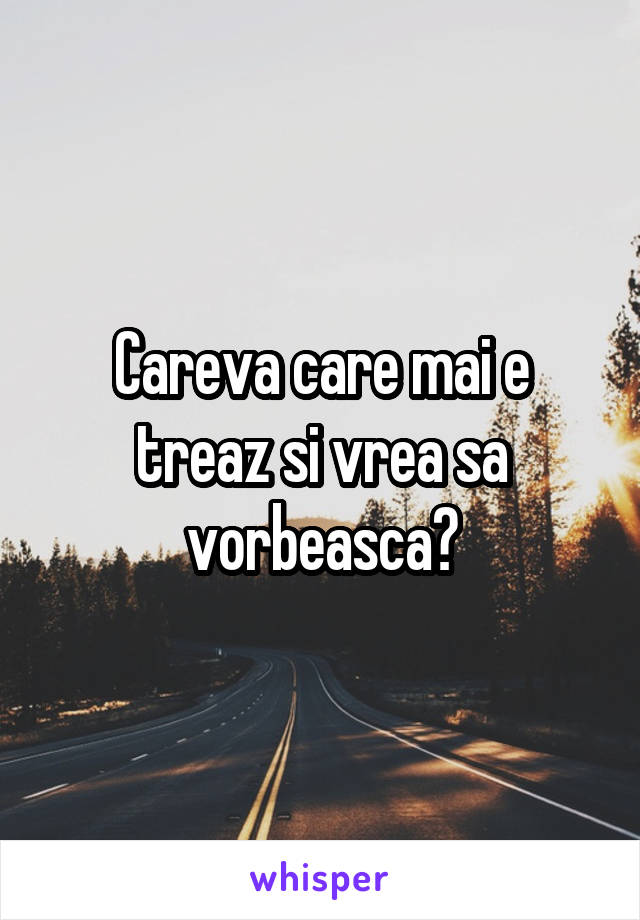 Careva care mai e treaz si vrea sa vorbeasca?