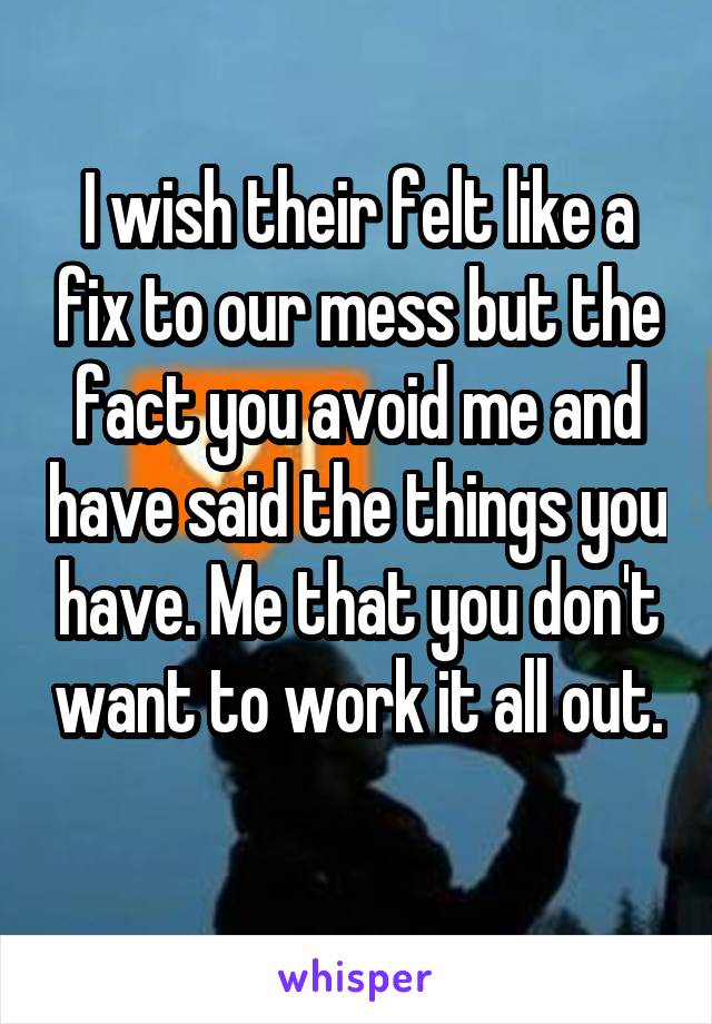 I wish their felt like a fix to our mess but the fact you avoid me and have said the things you have. Me that you don't want to work it all out. 