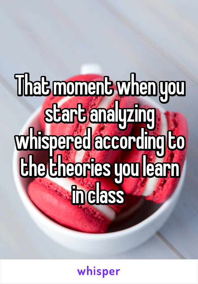 That moment when you start analyzing whispered according to the theories you learn in class 