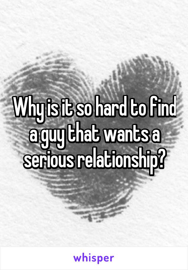 Why is it so hard to find a guy that wants a serious relationship?