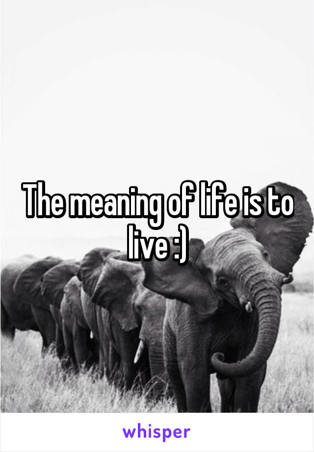 The meaning of life is to live :)