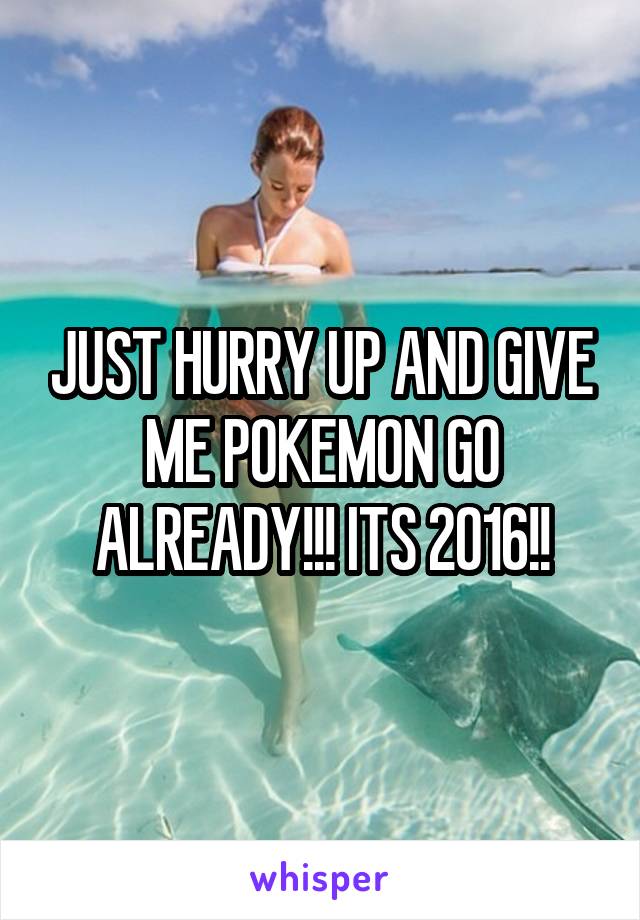 JUST HURRY UP AND GIVE ME POKEMON GO ALREADY!!! ITS 2016!!