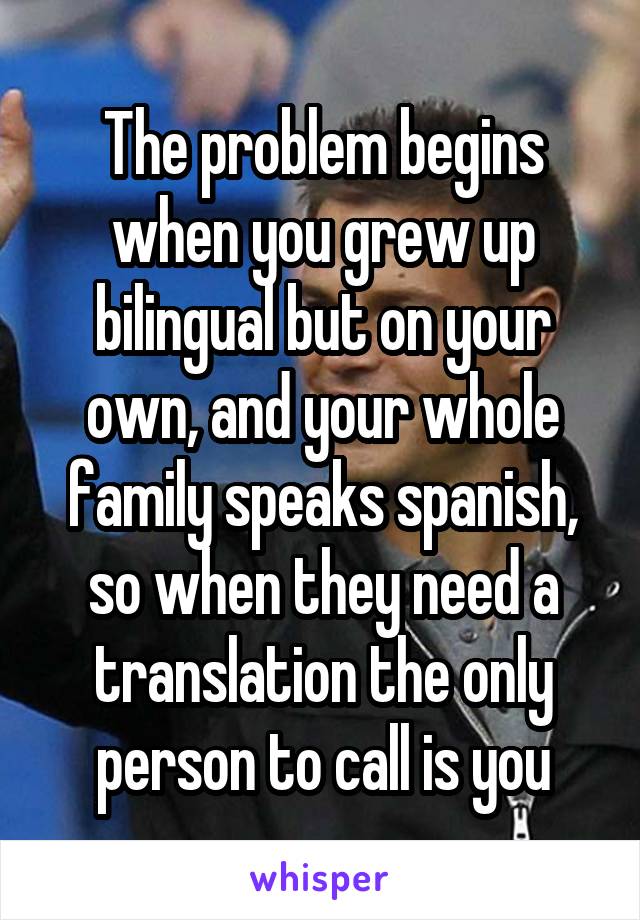The problem begins when you grew up bilingual but on your own, and your whole family speaks spanish, so when they need a translation the only person to call is you