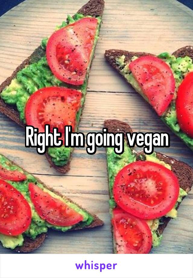 Right I'm going vegan