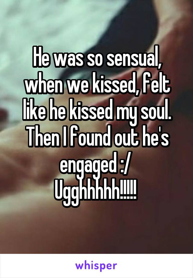 He was so sensual, when we kissed, felt like he kissed my soul. Then I found out he's engaged :/ 
Ugghhhhh!!!!! 
