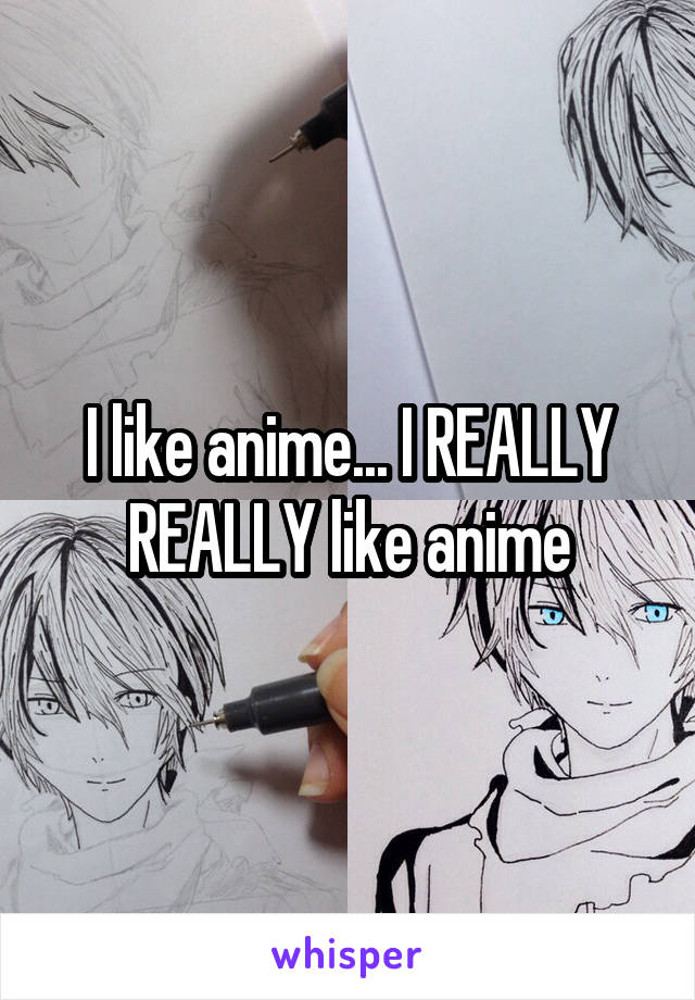 I like anime... I REALLY REALLY like anime