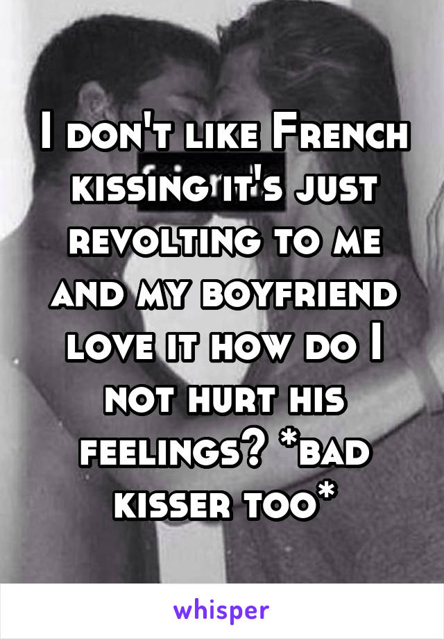 I don't like French kissing it's just revolting to me and my boyfriend love it how do I not hurt his feelings? *bad kisser too*