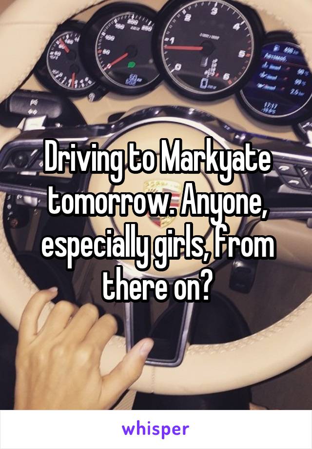 Driving to Markyate tomorrow. Anyone, especially girls, from there on?