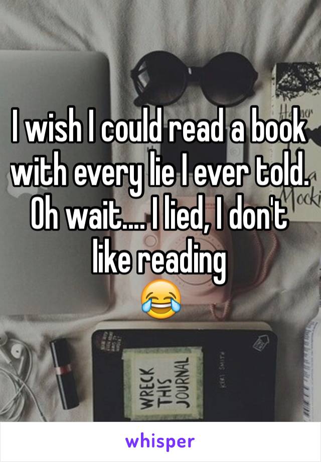 I wish I could read a book with every lie I ever told. 
Oh wait.... I lied, I don't like reading
😂