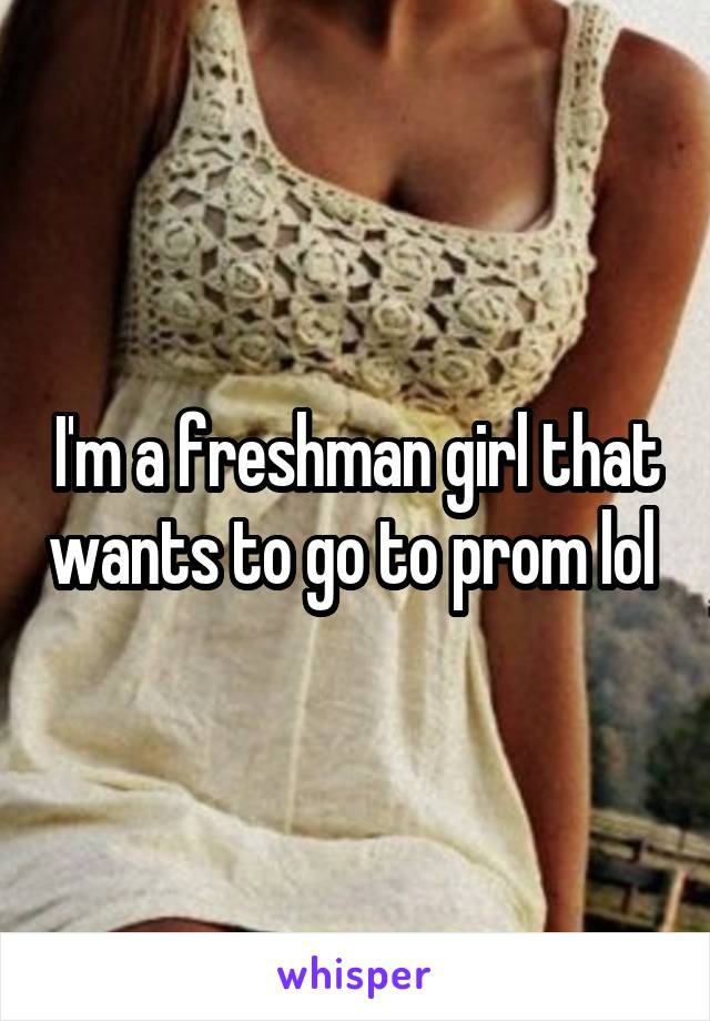 I'm a freshman girl that wants to go to prom lol 