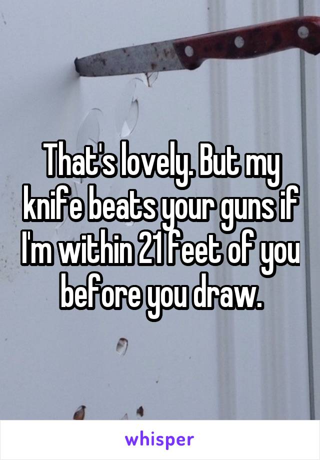 That's lovely. But my knife beats your guns if I'm within 21 feet of you before you draw.