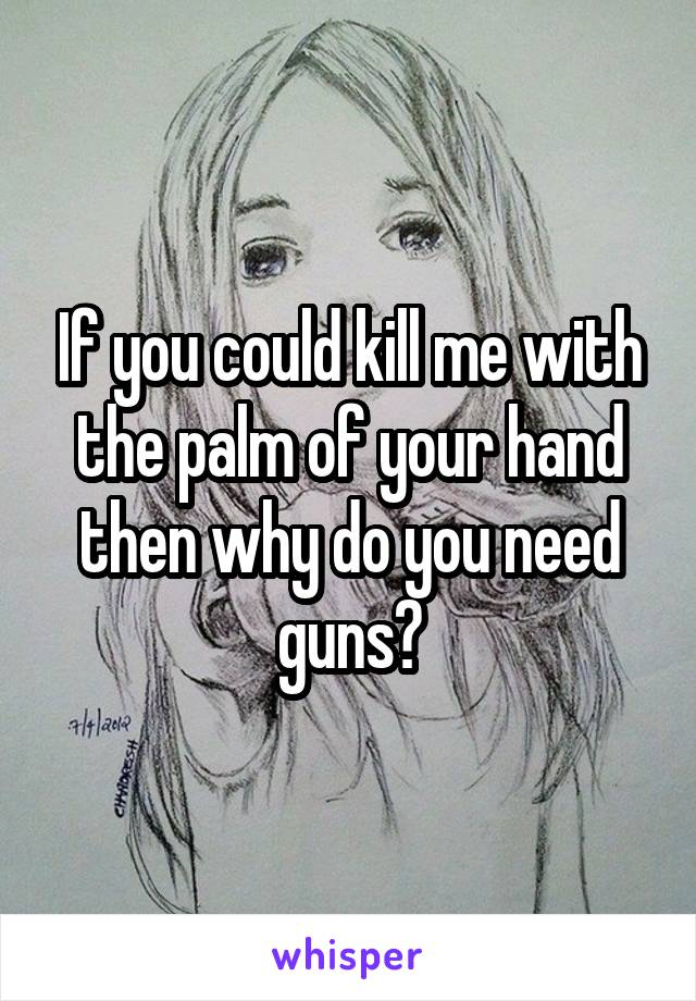 If you could kill me with the palm of your hand then why do you need guns?