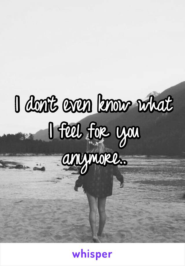 I don't even know what I feel for you anymore..