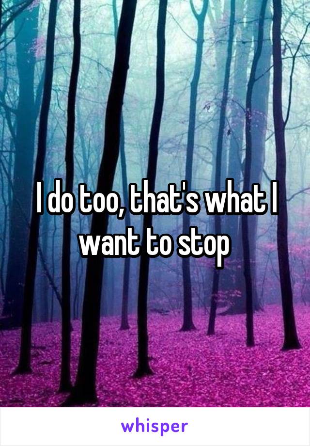 I do too, that's what I want to stop 