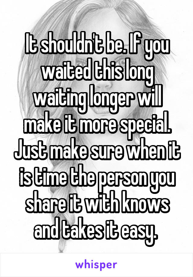 It shouldn't be. If you waited this long waiting longer will make it more special. Just make sure when it is time the person you share it with knows and takes it easy. 