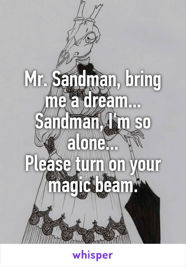 Mr. Sandman, bring me a dream...
Sandman, I'm so alone...
Please turn on your magic beam.