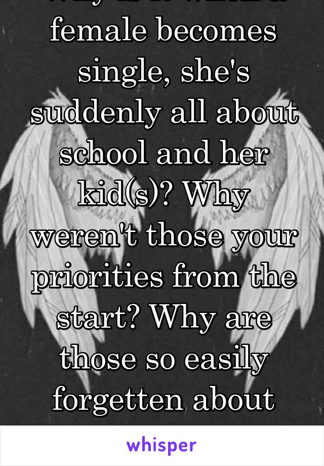 Why is it when a female becomes single, she's suddenly all about school and her kid(s)? Why weren't those your priorities from the start? Why are those so easily forgetten about when dude comes around